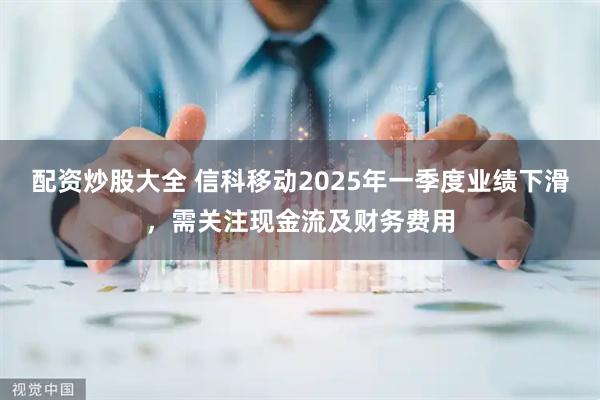 配资炒股大全 信科移动2025年一季度业绩下滑，需关注现金流及财务费用