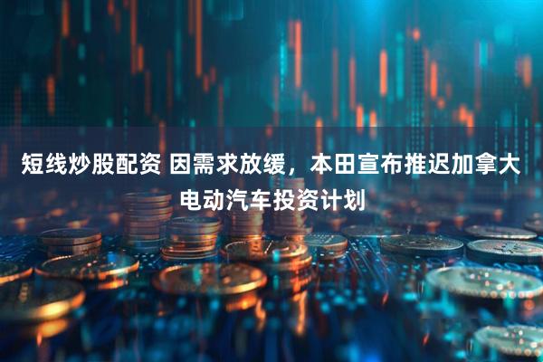 短线炒股配资 因需求放缓，本田宣布推迟加拿大电动汽车投资计划