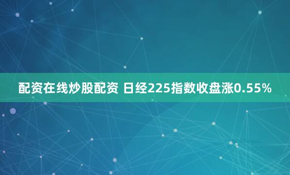 配资在线炒股配资 日经225指数收盘涨0.55%