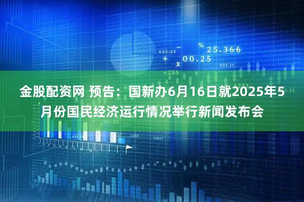 金股配资网 预告：国新办6月16日就2025年5月份国民经济运行情况举行新闻发布会