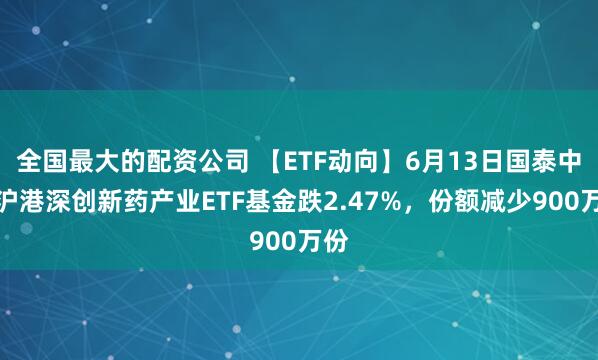 全国最大的配资公司 【ETF动向】6月13日国泰中证沪港深创新药产业ETF基金跌2.47%，份额减少900万份