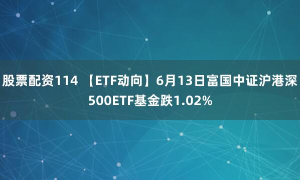 股票配资114 【ETF动向】6月13日富国中证沪港深500ETF基金跌1.02%