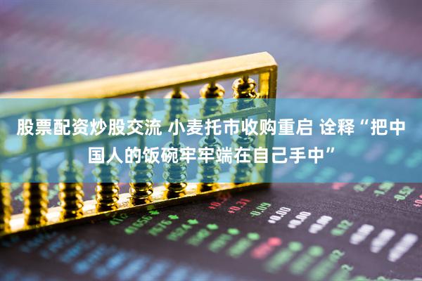 股票配资炒股交流 小麦托市收购重启 诠释“把中国人的饭碗牢牢端在自己手中”