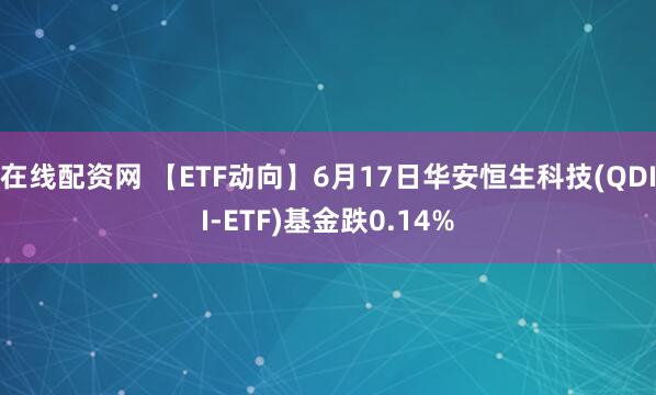 在线配资网 【ETF动向】6月17日华安恒生科技(QDII-ETF)基金跌0.14%