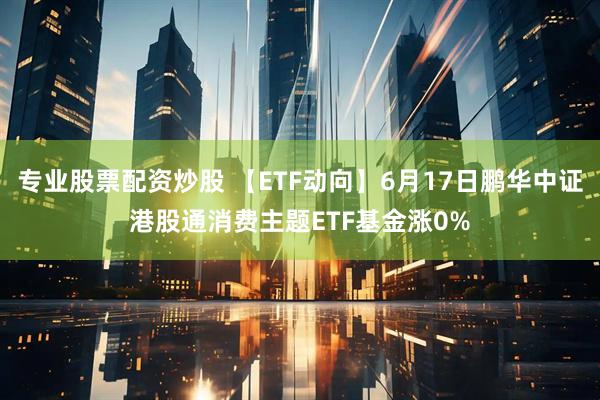 专业股票配资炒股 【ETF动向】6月17日鹏华中证港股通消费主题ETF基金涨0%