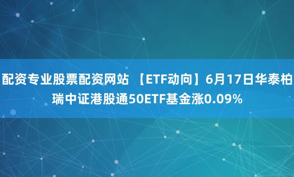 配资专业股票配资网站 【ETF动向】6月17日华泰柏瑞中证港股通50ETF基金涨0.09%