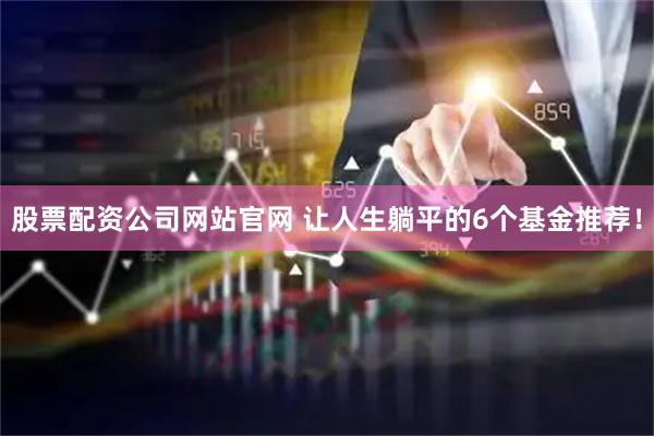 股票配资公司网站官网 让人生躺平的6个基金推荐！