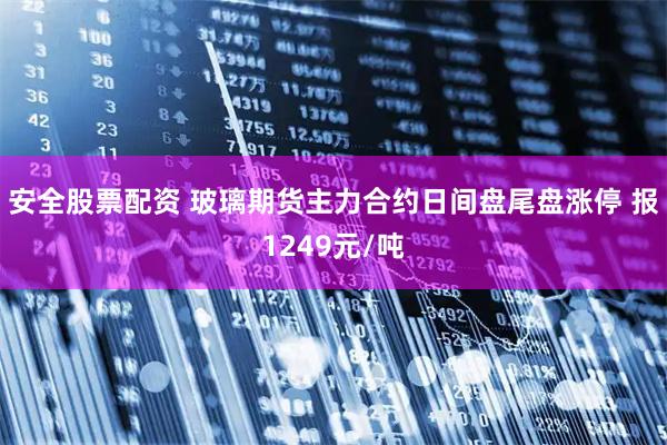 安全股票配资 玻璃期货主力合约日间盘尾盘涨停 报1249元/吨