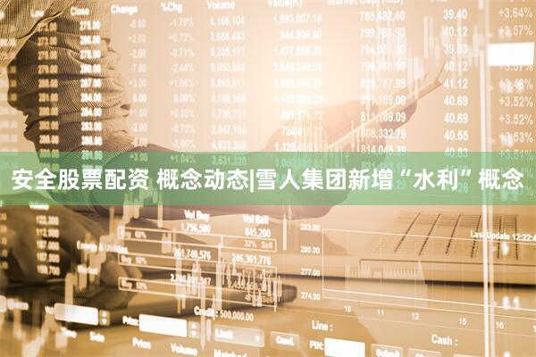 安全股票配资 概念动态|雪人集团新增“水利”概念
