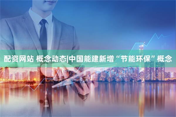 配资网站 概念动态|中国能建新增“节能环保”概念