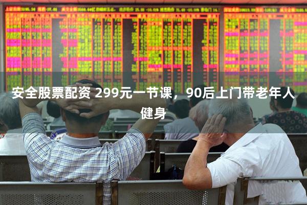 安全股票配资 299元一节课，90后上门带老年人健身