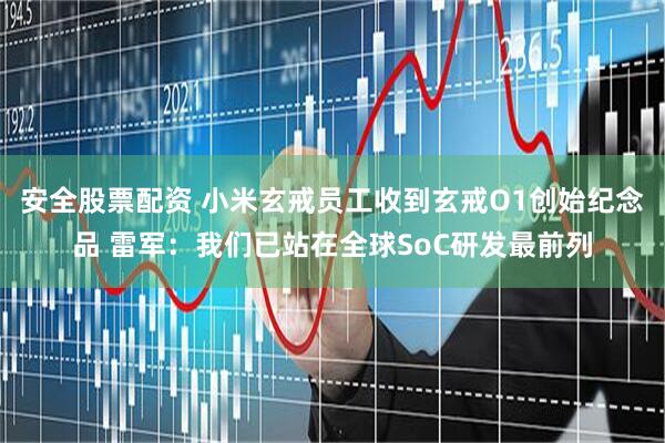 安全股票配资 小米玄戒员工收到玄戒O1创始纪念品 雷军：我们已站在全球SoC研发最前列