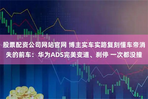 股票配资公司网站官网 博主实车实路复刻懂车帝消失的前车：华为ADS完美变道、刹停 一次都没撞