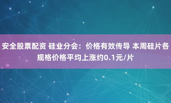 安全股票配资 硅业分会：价格有效传导 本周硅片各规格价格平均上涨约0.1元/片