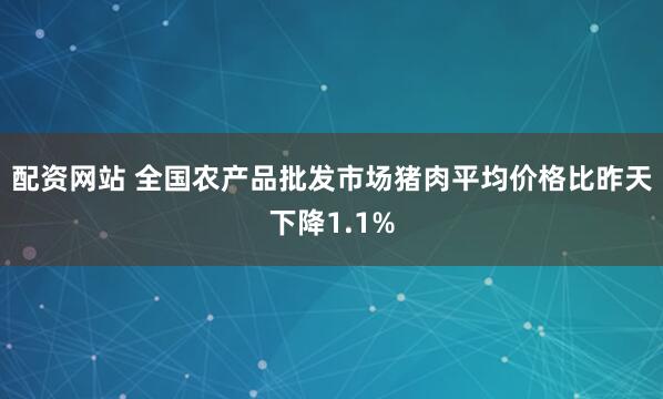 配资网站 全国农产品批发市场猪肉平均价格比昨天下降1.1%