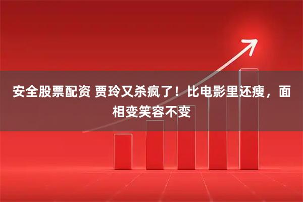 安全股票配资 贾玲又杀疯了！比电影里还瘦，面相变笑容不变