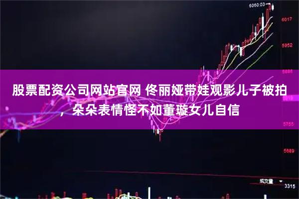 股票配资公司网站官网 佟丽娅带娃观影儿子被拍，朵朵表情怪不如董璇女儿自信