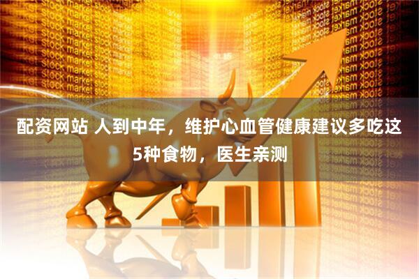 配资网站 人到中年，维护心血管健康建议多吃这5种食物，医生亲测