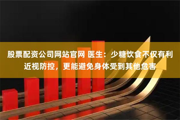 股票配资公司网站官网 医生：少糖饮食不仅有利近视防控，更能避免身体受到其他危害