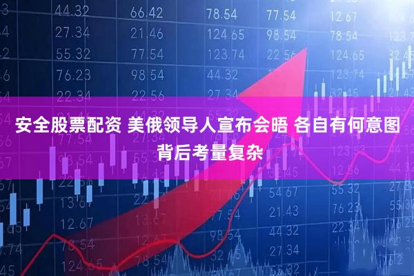 安全股票配资 美俄领导人宣布会晤 各自有何意图 背后考量复杂