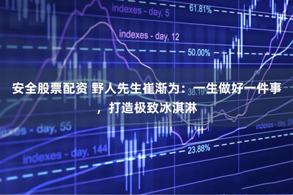 安全股票配资 野人先生崔渐为：一生做好一件事，打造极致冰淇淋