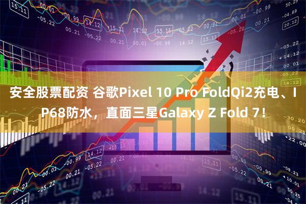 安全股票配资 谷歌Pixel 10 Pro FoldQi2充电、IP68防水，直面三星Galaxy Z Fold 7！