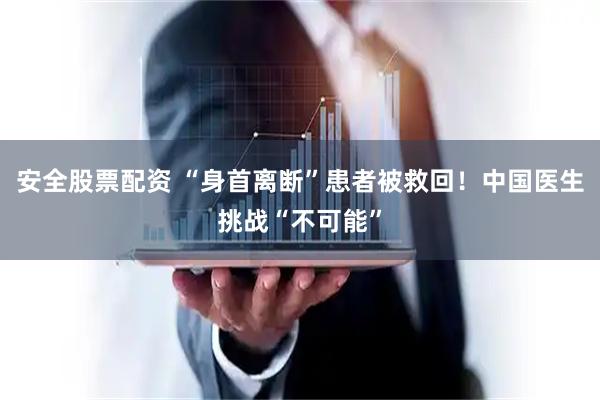 安全股票配资 “身首离断”患者被救回！中国医生挑战“不可能”