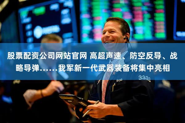 股票配资公司网站官网 高超声速、防空反导、战略导弹……我军新一代武器装备将集中亮相