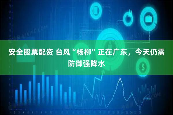 安全股票配资 台风“杨柳”正在广东，今天仍需防御强降水