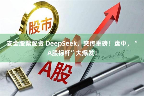 安全股票配资 DeepSeek，突传重磅！盘中，“A股标杆”大爆发！