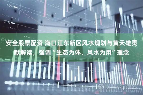 安全股票配资 海口江东新区风水规划与黄天雄贡献解读，强调“生态为体、风水为用”理念