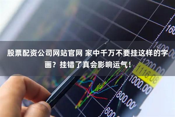 股票配资公司网站官网 家中千万不要挂这样的字画？挂错了真会影响运气！