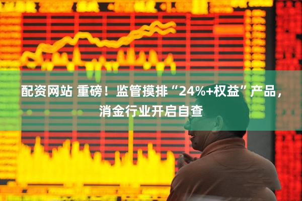 配资网站 重磅！监管摸排“24%+权益”产品，消金行业开启自查