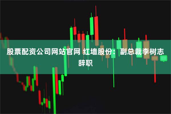 股票配资公司网站官网 红墙股份：副总裁李树志辞职