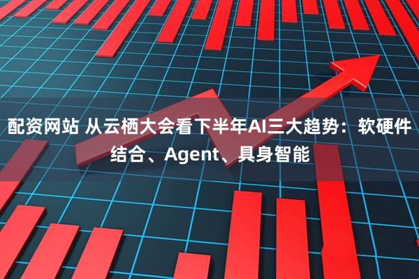 配资网站 从云栖大会看下半年AI三大趋势:软硬件结合、Agent、具身智能