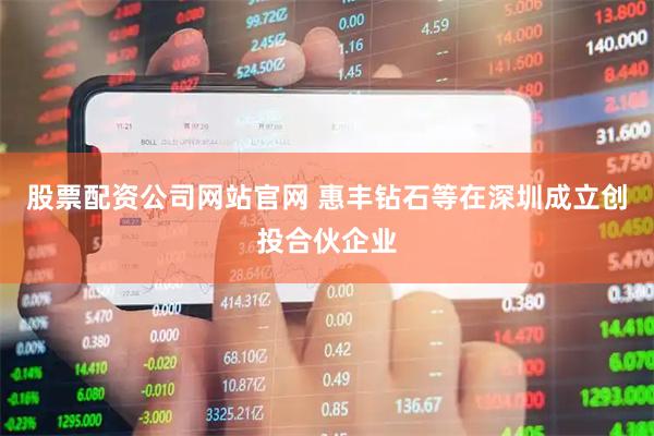 股票配资公司网站官网 惠丰钻石等在深圳成立创投合伙企业