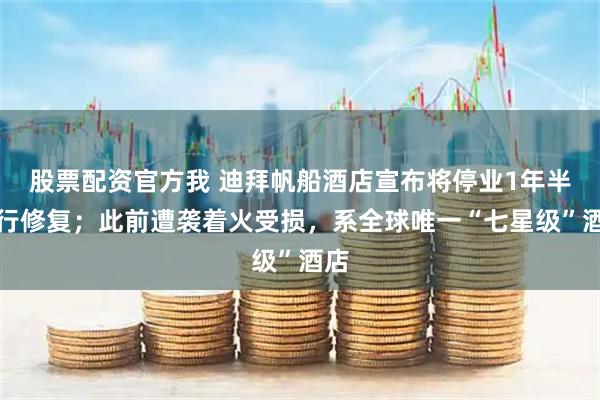 股票配资官方我 迪拜帆船酒店宣布将停业1年半进行修复；此前遭袭着火受损，系全球唯一“七星级”酒店