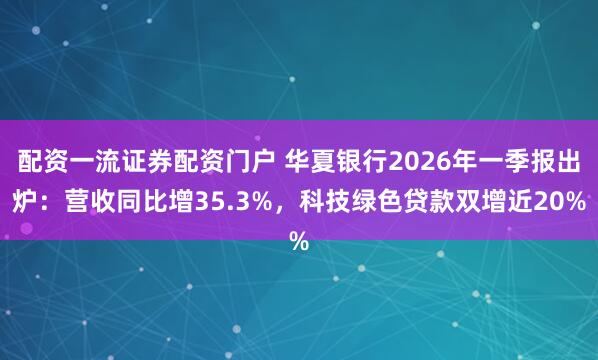 配资一流证券配资门户 华夏银行2026年一季报出炉：营收同比增35.3%，科技绿色贷款双增近20%