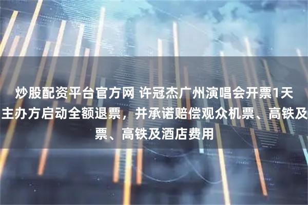 炒股配资平台官方网 许冠杰广州演唱会开票1天就取消，主办方启动全额退票，并承诺赔偿观众机票、高铁及酒店费用