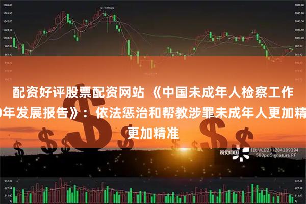 配资好评股票配资网站 《中国未成年人检察工作40年发展报告》：依法惩治和帮教涉罪未成年人更加精准
