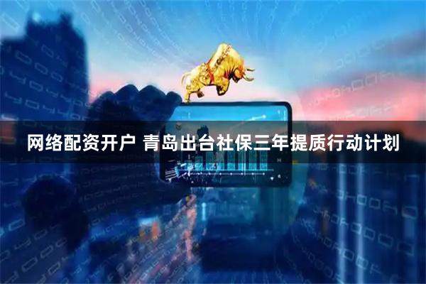 网络配资开户 青岛出台社保三年提质行动计划