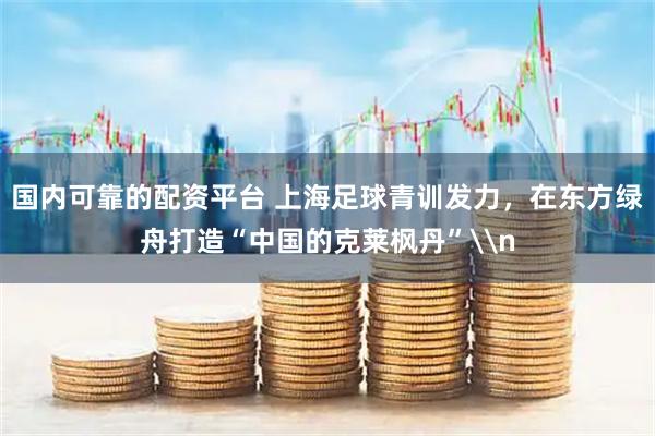 国内可靠的配资平台 上海足球青训发力,在东方绿舟打造“中国的克莱枫丹”\n
