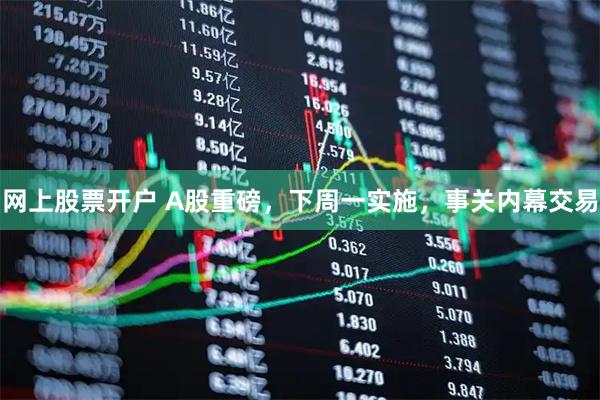 网上股票开户 A股重磅,下周一实施,事关内幕交易