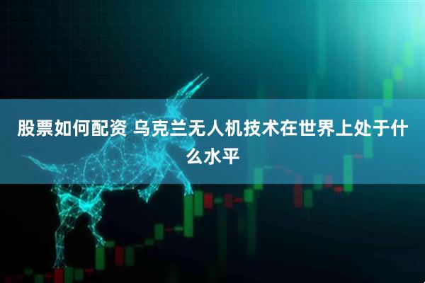 股票如何配资 乌克兰无人机技术在世界上处于什么水平