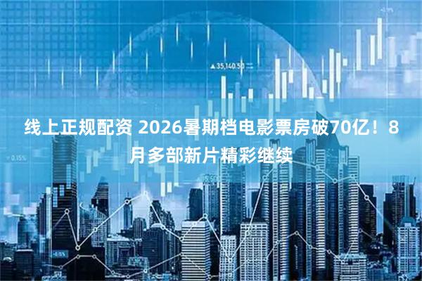 线上正规配资 2026暑期档电影票房破70亿！8月多部新片精彩继续