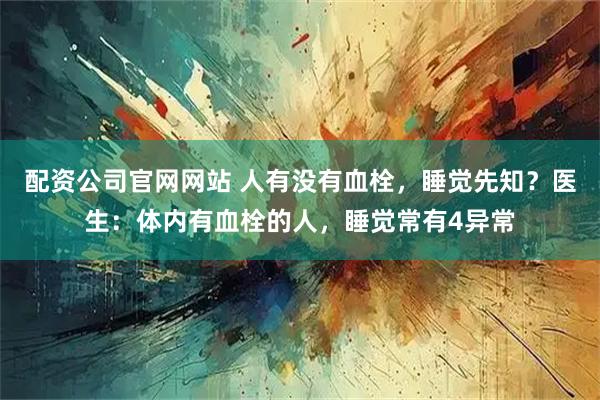 配资公司官网网站 人有没有血栓，睡觉先知？医生：体内有血栓的人，睡觉常有4异常