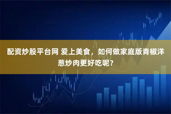 配资炒股平台网 爱上美食，如何做家庭版青椒洋葱炒肉更好吃呢？