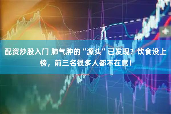 配资炒股入门 肺气肿的“源头”已发现？饮食没上榜，前三名很多人都不在意！