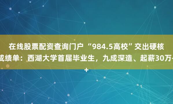 在线股票配资查询门户 “984.5高校”交出硬核成绩单：西湖大学首届毕业生，九成深造、起薪30万+