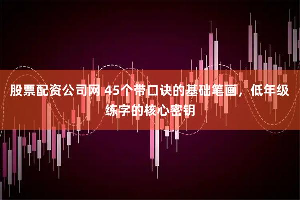 股票配资公司网 45个带口诀的基础笔画，低年级练字的核心密钥
